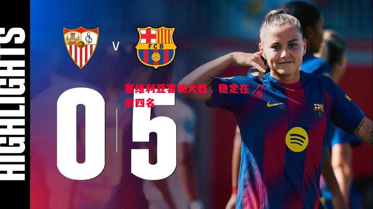 悟空体育官方网站-塞维利亚客场大胜，稳定在前四名