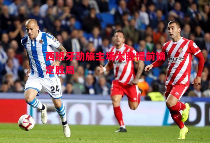 西班牙劲旅主场大胜提前锁定胜局 西班牙劲旅主场大胜提前锁定胜局