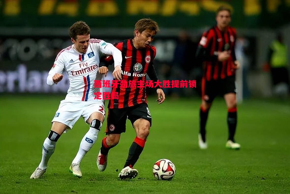 西班牙劲旅主场大胜提前锁定胜局 西班牙劲旅主场大胜提前锁定胜局
