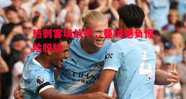 热刺客场战平,曼城憾负惊险脱险 热刺客场战平,曼城憾负惊险脱险