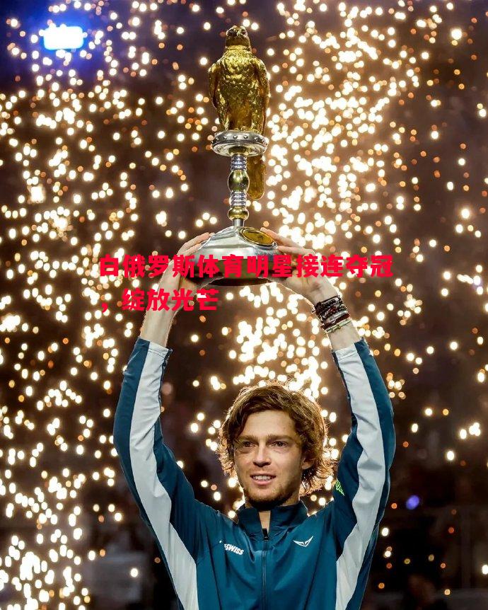 悟空体育-白俄罗斯体育明星接连夺冠，绽放光芒