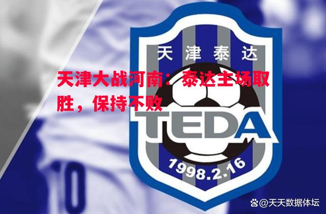 悟空体育官网-天津大战河南：泰达主场取胜，保持不败