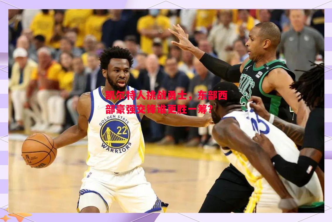悟空体育官方网站-凯尔特人挑战勇士，东部西部豪强交锋谁更胜一筹？