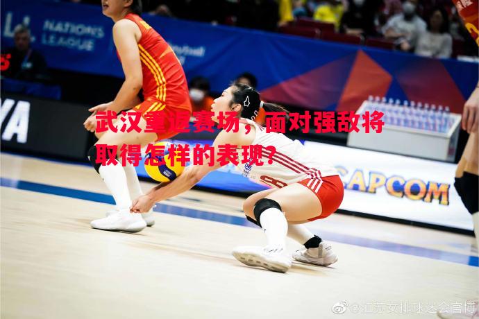 悟空体育官网-武汉重返赛场，面对强敌将取得怎样的表现？