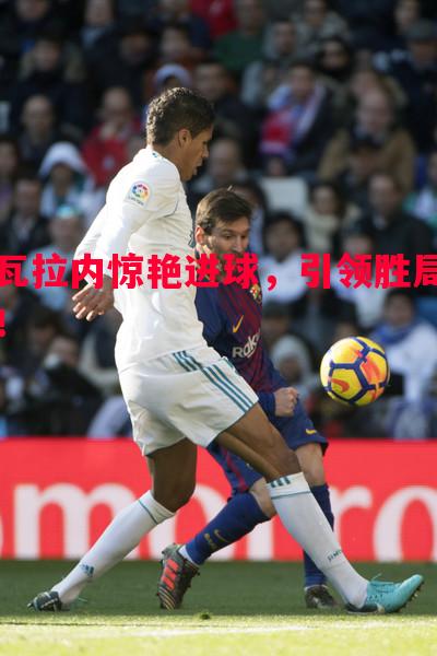 悟空体育官方网站-瓦拉内惊艳进球，引领胜局！