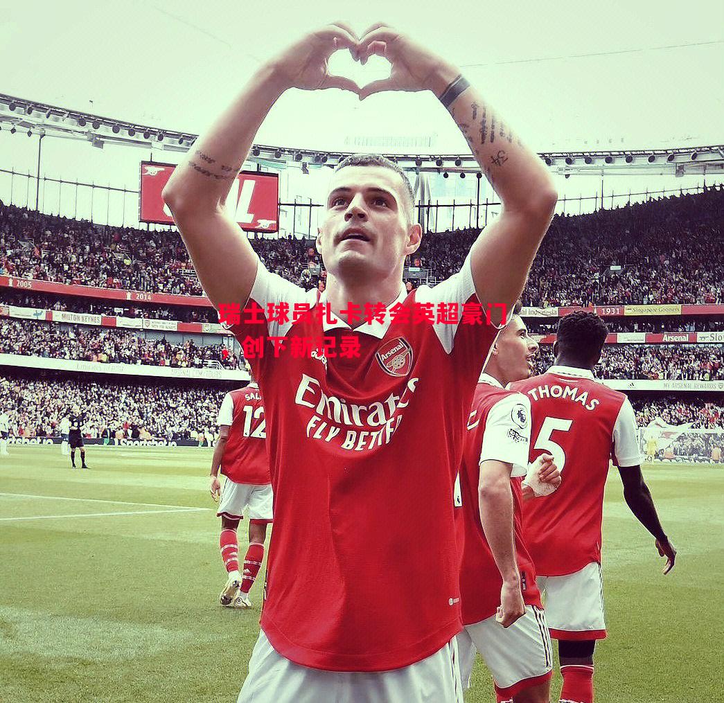 悟空体育官网-瑞士球员扎卡转会英超豪门，创下新记录