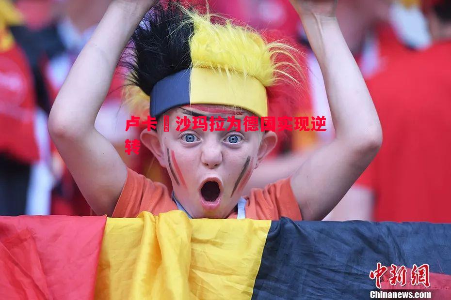 悟空体育-卢卡•沙玛拉为德国实现逆转