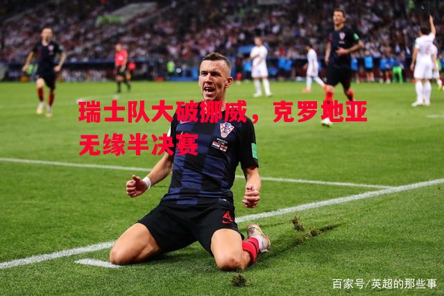悟空体育-瑞士队大破挪威，克罗地亚无缘半决赛