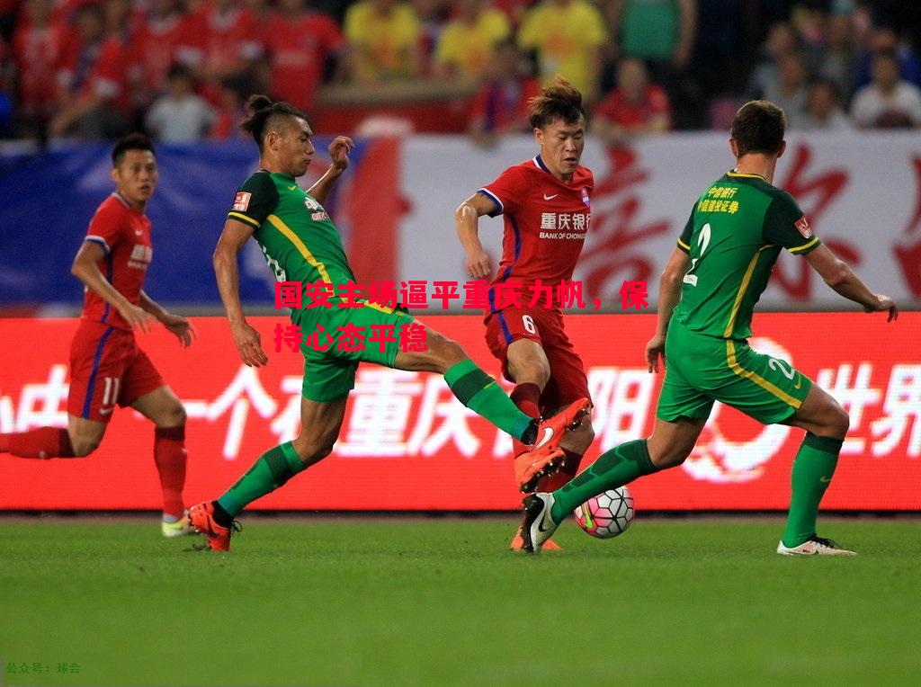 悟空体育-国安主场逼平重庆力帆，保持心态平稳
