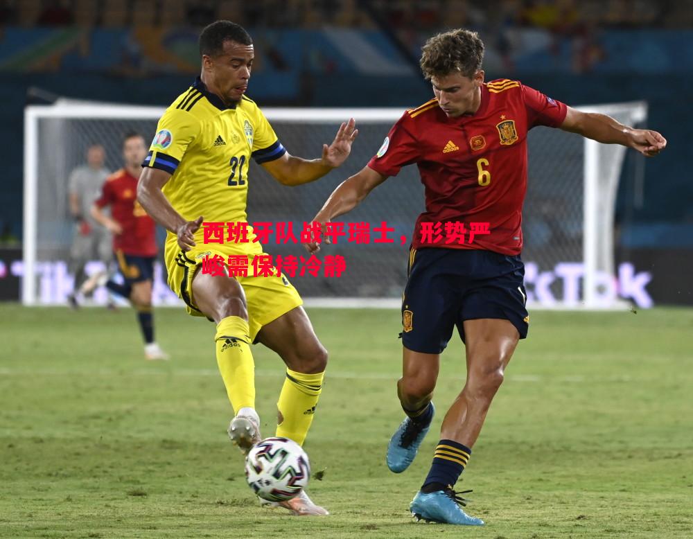西班牙队战平瑞士,形势严峻需保持冷静 西班牙队战平瑞士,形势严峻需保持冷静