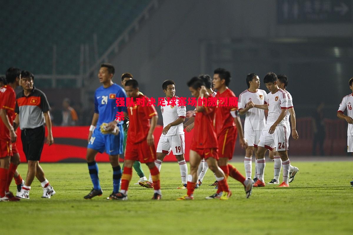 强队对决足球赛场的激烈厮杀 强队对决足球赛场的激烈厮杀