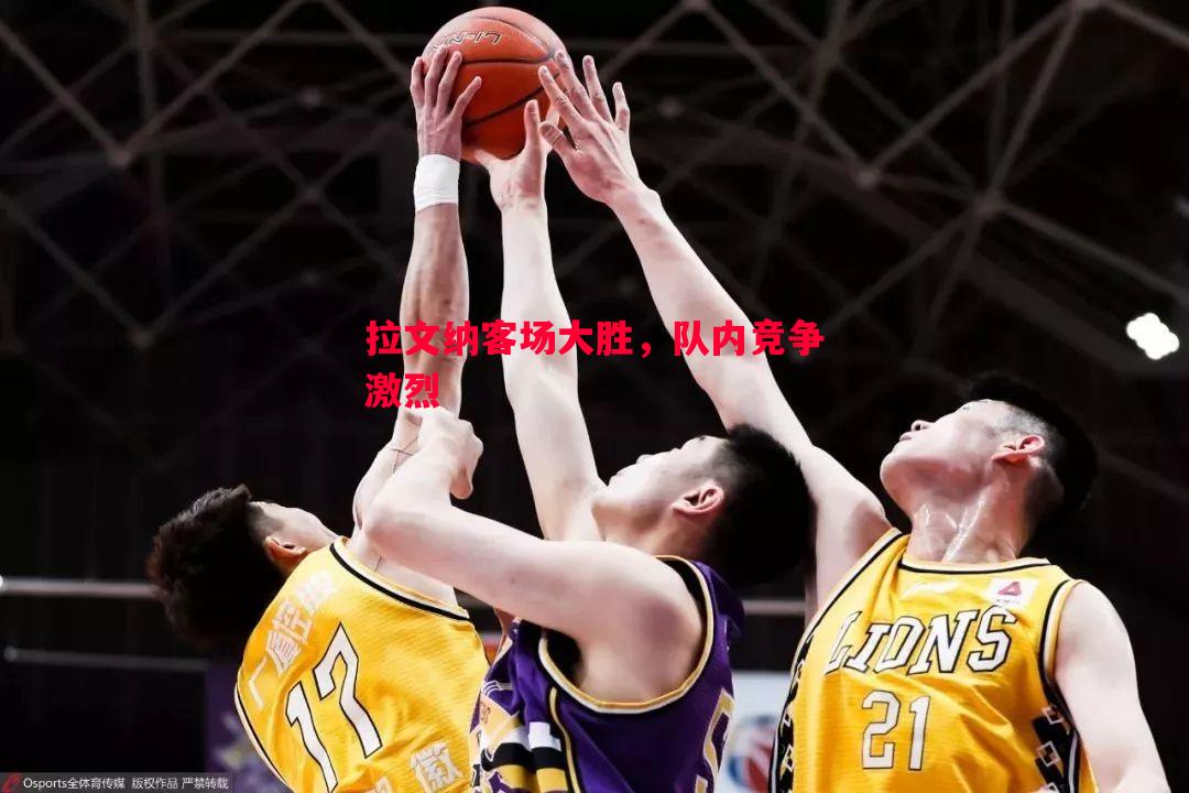 悟空体育官方网站-拉文纳客场大胜，队内竞争激烈