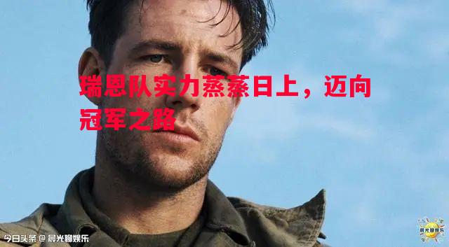 瑞恩队实力蒸蒸日上,迈向冠军之路 瑞恩队实力蒸蒸日上,迈向冠军之路