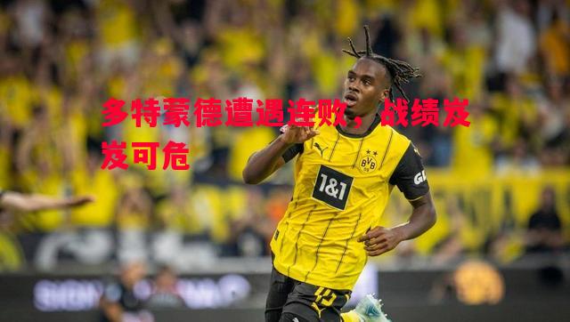 悟空体育官方网站-多特蒙德遭遇连败，战绩岌岌可危