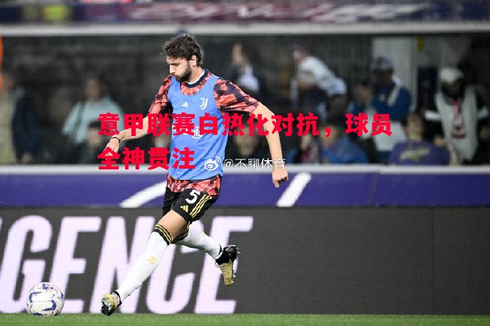 悟空体育-意甲联赛白热化对抗，球员全神贯注