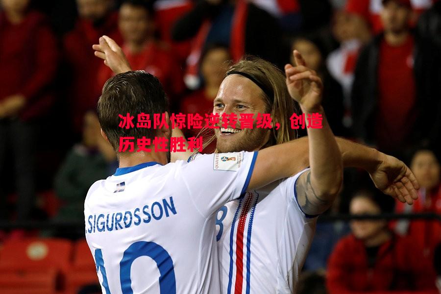 冰岛队惊险逆转晋级,创造历史性胜利 冰岛队惊险逆转晋级,创造历史性胜利