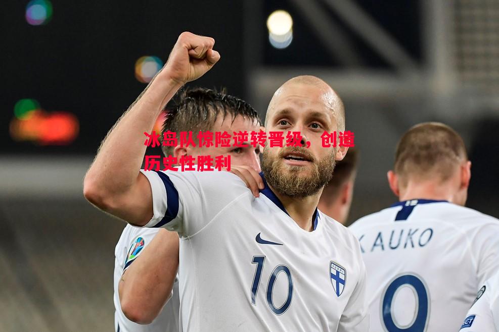 冰岛队惊险逆转晋级,创造历史性胜利 冰岛队惊险逆转晋级,创造历史性胜利