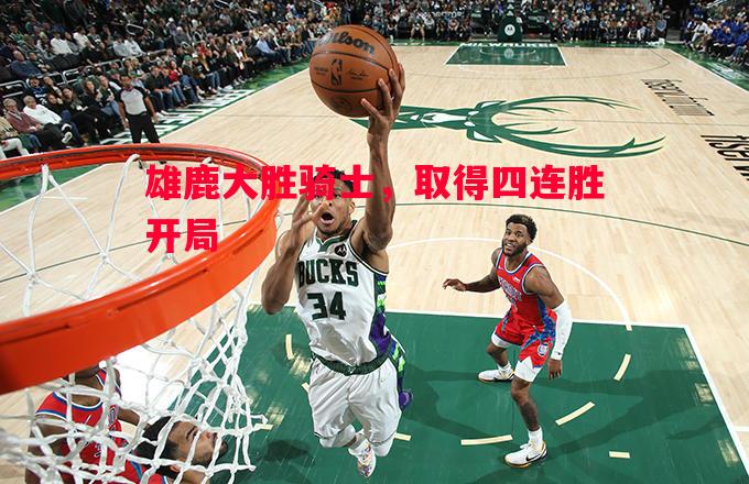 雄鹿大胜骑士,取得四连胜开局 雄鹿大胜骑士,取得四连胜开局