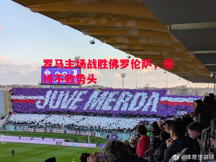 悟空体育官网-罗马主场战胜佛罗伦萨，保持不败势头