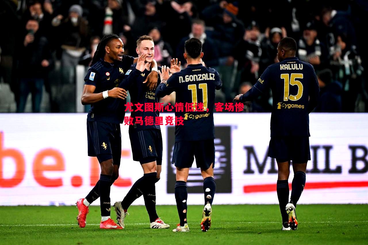 悟空体育-尤文图斯心情低迷，客场惨败马德里竞技