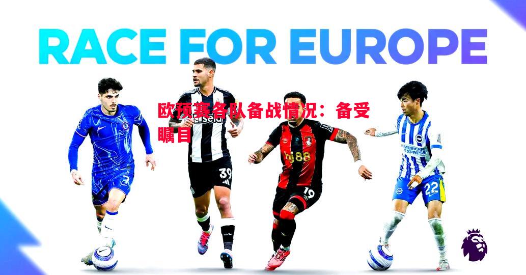 悟空体育-欧预赛各队备战情况：备受瞩目