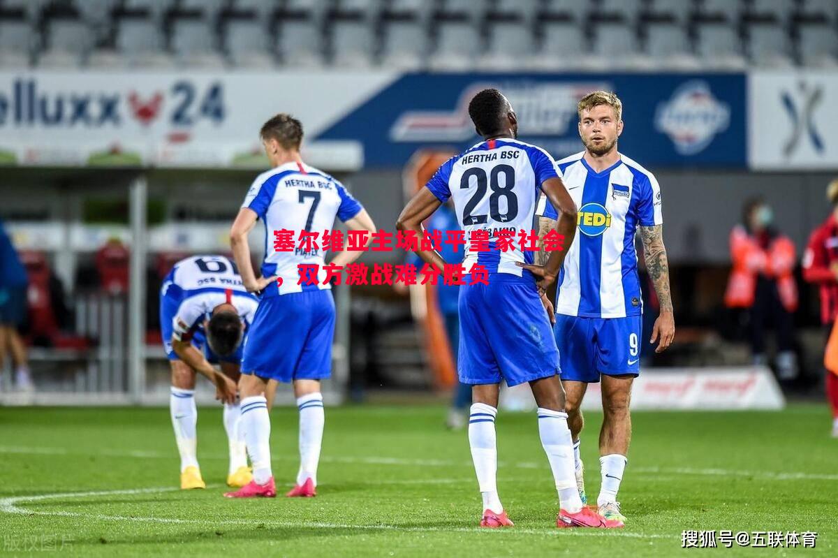 塞尔维亚主场战平皇家社会,双方激战难分胜负 塞尔维亚主场战平皇家社会,双方激战难分胜负