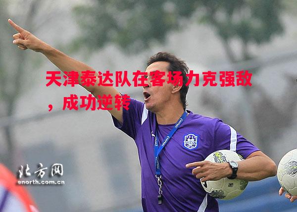 悟空体育-天津泰达队在客场力克强敌，成功逆转