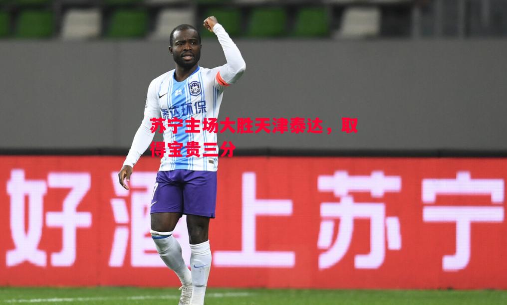 悟空体育-苏宁主场大胜天津泰达，取得宝贵三分