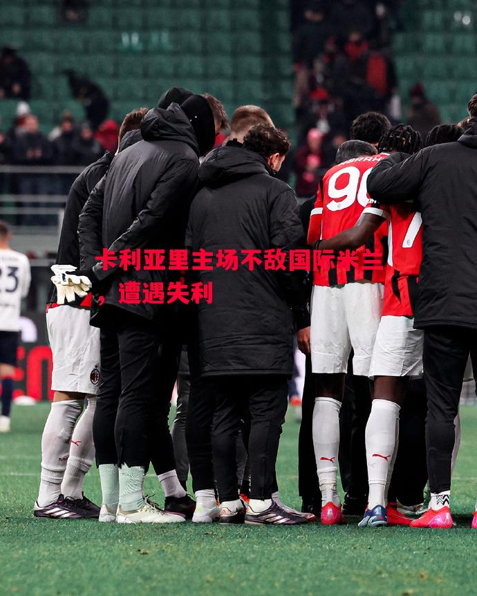 悟空体育官方网站-卡利亚里主场不敌国际米兰，遭遇失利