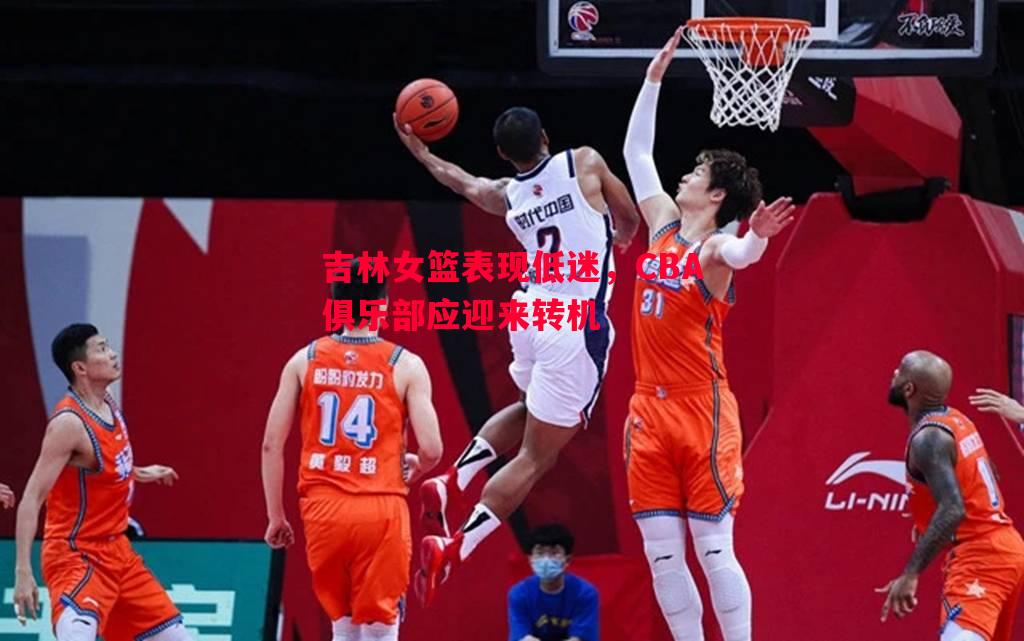 悟空体育-吉林女篮表现低迷，CBA俱乐部应迎来转机