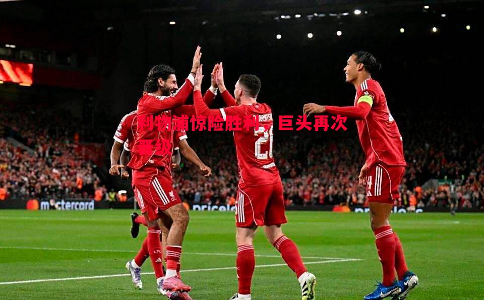 悟空体育官网-利物浦惊险胜利，巨头再次晋级