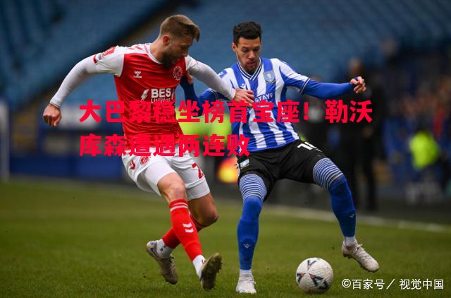 悟空体育-大巴黎稳坐榜首宝座！勒沃库森遭遇两连败