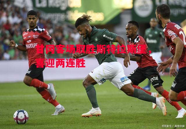 悟空体育-甘冈客场取胜斯特拉斯堡，喜迎两连胜