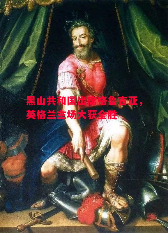 悟空体育-黑山共和国出席格鲁吉亚，英格兰主场大获全胜