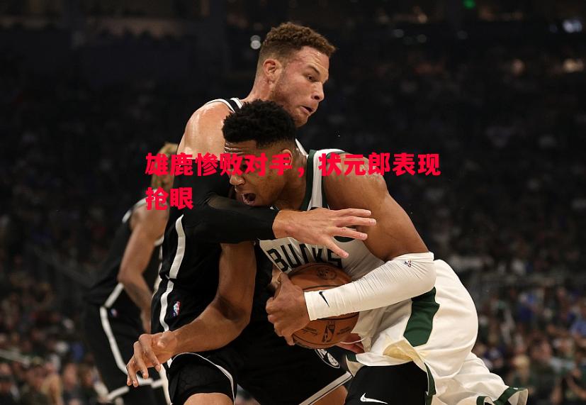 悟空体育官网-雄鹿惨败对手，状元郎表现抢眼