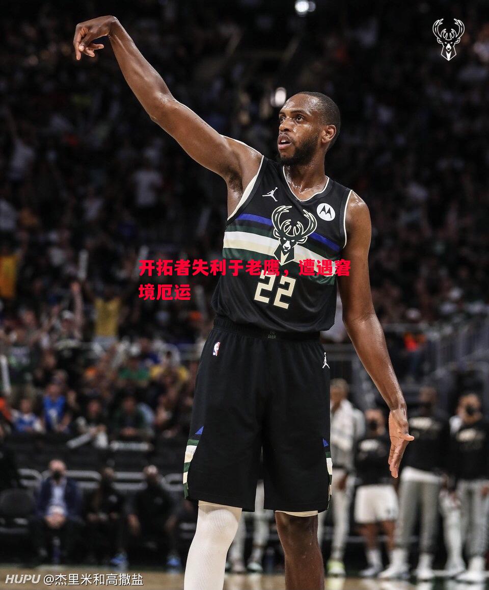 悟空体育-开拓者失利于老鹰，遭遇窘境厄运