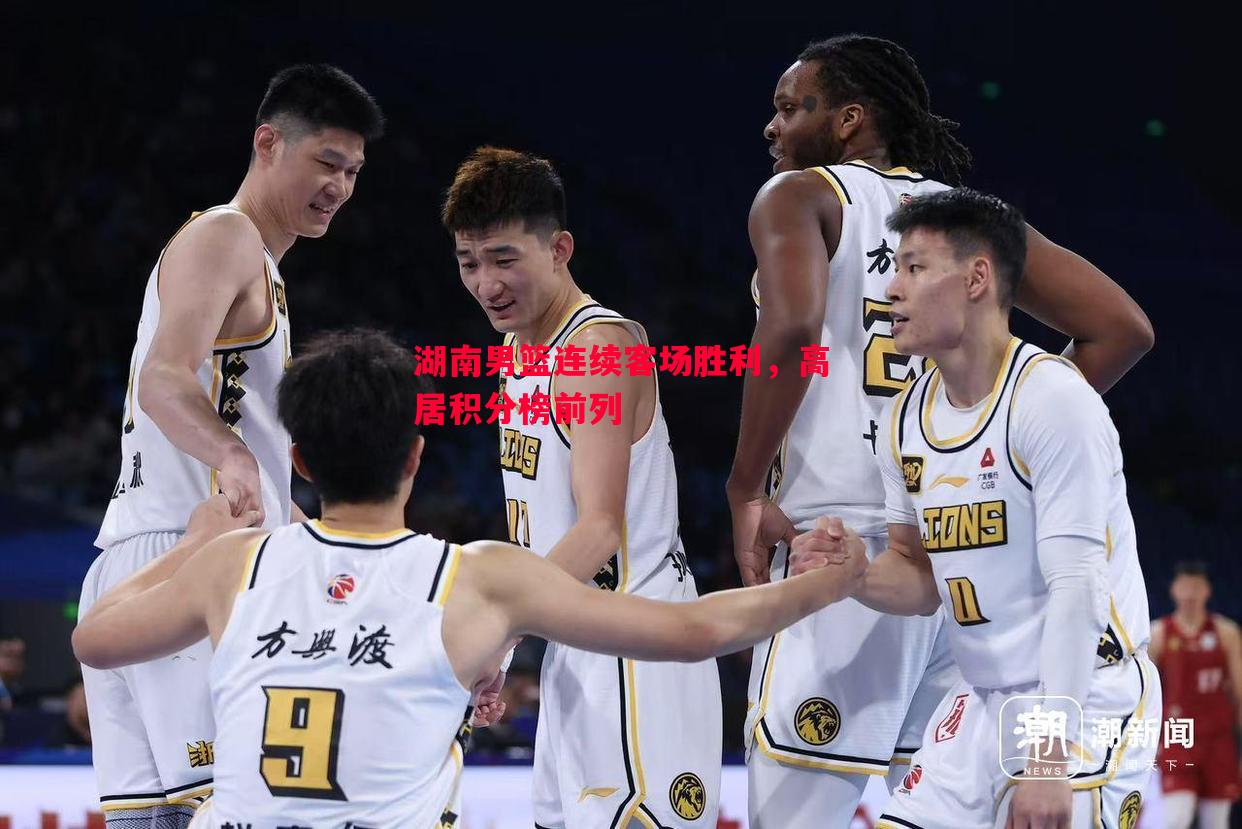 悟空体育-湖南男篮连续客场胜利，高居积分榜前列