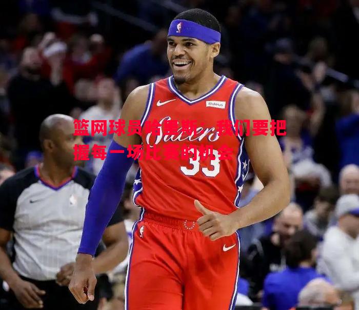 悟空体育-篮网球员哈里斯：我们要把握每一场比赛的机会