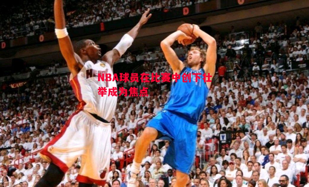 悟空体育-NBA球员在比赛中创下壮举成为焦点