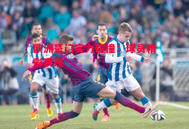 悟空体育-欧洲豪门实力碰撞：球员精彩表现