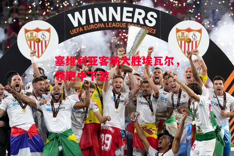 塞维利亚客场大胜埃瓦尔,领跑中下游 塞维利亚客场大胜埃瓦尔,领跑中下游