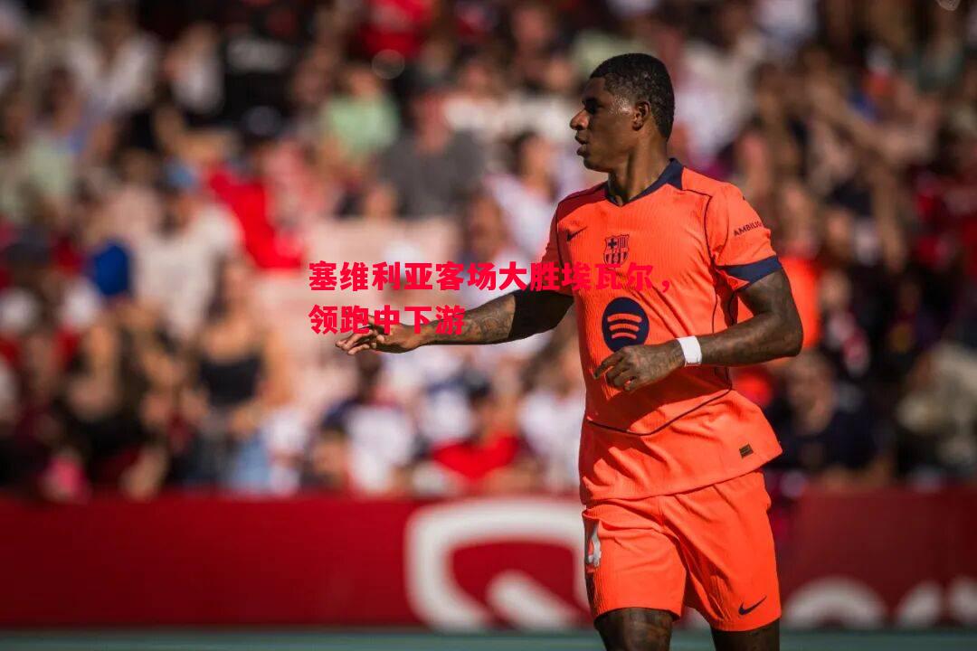 塞维利亚客场大胜埃瓦尔,领跑中下游 塞维利亚客场大胜埃瓦尔,领跑中下游